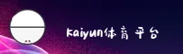 kaiyun(KAIYUN)官方网站 - 官方登录入口